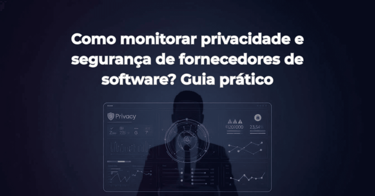 Como monitorar privacidade e segurança de fornecedores de software? Guia prático