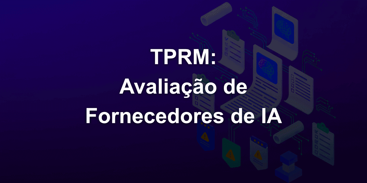 Quando e como Avaliar Fornecedores de IA pela TPRM (Third-Party Risk Management)?