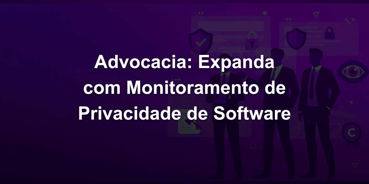 Como escritórios de advocacia podem expandir serviços com monitoramento de privacidade de software