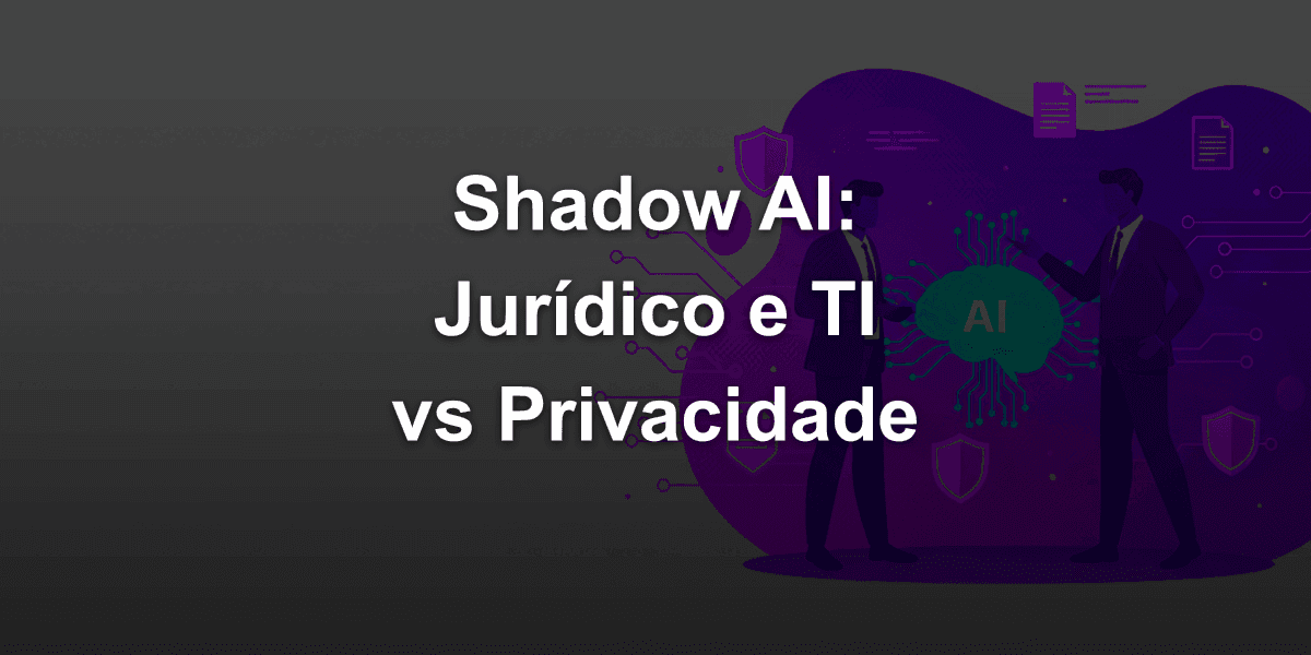 Shadow AI: Como o departamento Jurídico e TI devem evitar esse problema de privacidade de dados?