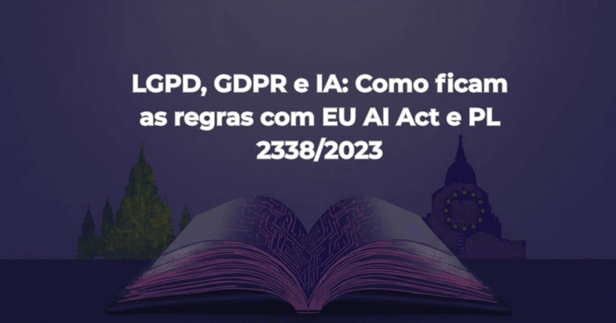 LGPD, GDPR e IA: Como ficam as regras com EU AI Act e PL 2338/2023?