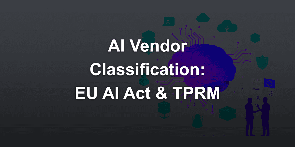 AI Vendor Classification: 7 Criteria for Effective TPRM (Third-Party Risk Management) Under EU AI Act