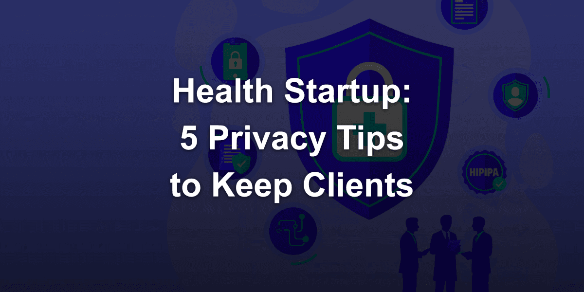 Health Startup: Five Privacy Best Practices to Avoid Losing Clients
